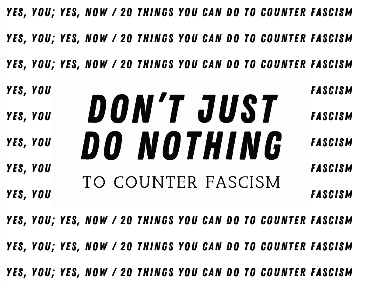 The cover on the Zine has the sentence "Yes, You; Yes, Now / 20 Things You Can Do To Counter Fascism." repeated. In the center there's a white block and the words: "Don't Just Do Nothing" in large lettering and "To Counter Fascism."